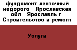 фундамент ленточный недорого - Ярославская обл., Ярославль г. Строительство и ремонт » Услуги   . Ярославская обл.,Ярославль г.